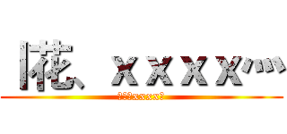 丨花、ｘｘｘｘ灬 (丨花、xxxx灬)