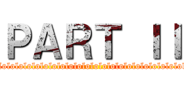 ＰＡＲＴ ＩＩ (lolololololololololololololololololololololololololololololololololololo)