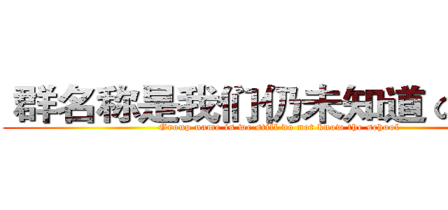  群名称是我们仍未知道 の 学校 (Group name is we still do not know the school)