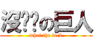 沒雞雞の巨人 (what the fuck)