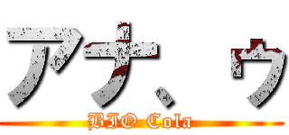 アナ、ゥ (BIO Cola)