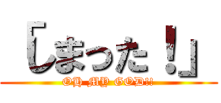 「しまった！」 (OH MY GOD!!)