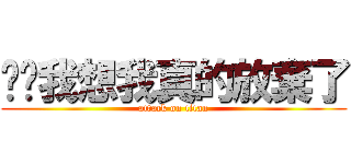 咿咿我想我真的放棄了 (attack on titan)