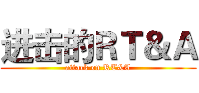 进击的ＲＴ＆Ａ (attack on RT&A)