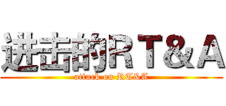进击的ＲＴ＆Ａ (attack on RT&A)