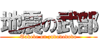 地震の武部 (Takebe on zudodododo)