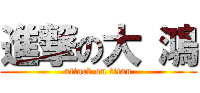進撃の大 鴻 (attack on titan)