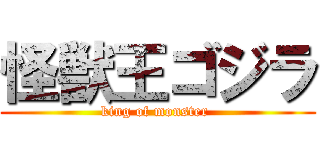 怪獣王ゴジラ (king of monster )