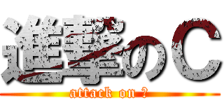 進撃のＣ (attack on Ｃ)