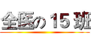 全医の１５ 班 ()