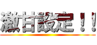 激甘設定！！ ()