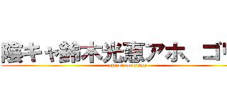 陰キャ鈴木光恵アホ、ゴリラ (attack on titan)