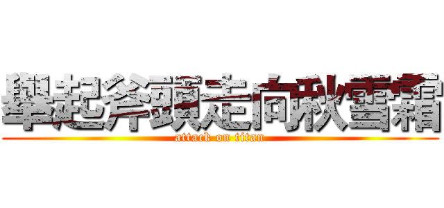 舉起斧頭走向秋雪霜 (attack on titan)