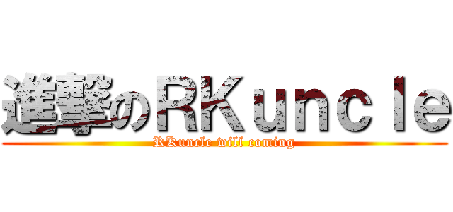 進撃のＲＫｕｎｃｌｅ (RKuncle will coming)