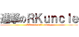 進撃のＲＫｕｎｃｌｅ (RKuncle will coming)