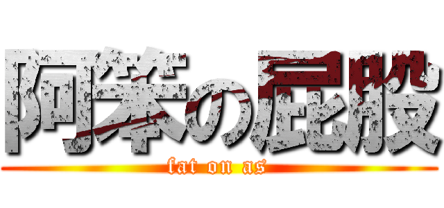 阿笨の屁股 (fat on as)