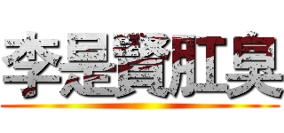 李是賢肛臭 ()