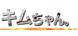 キムちゃん。 (kimuchan.)