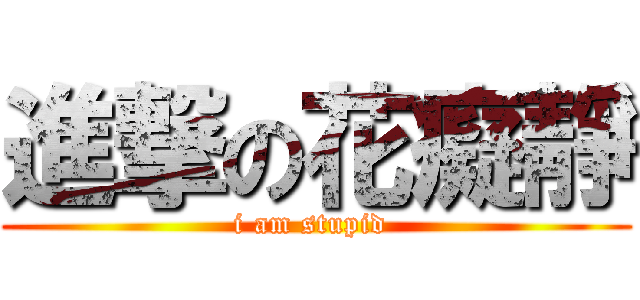 進撃の花癡靜 (i am stupid )