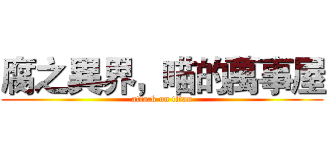 腐之異界，喵的萬事屋 (attack on titan)