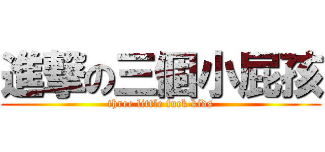 進撃の三個小屁孩 (three little fuck kids)