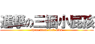 進撃の三個小屁孩 (three little fuck kids)