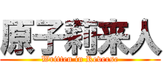 原子莉来人 (Written in Reverse)