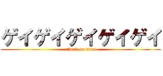 ゲイゲイゲイゲイゲイ (attack on titan)