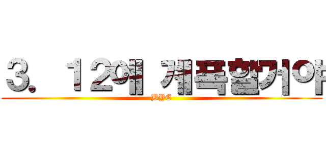 ３．１２에 계폭할거야 (BYE)