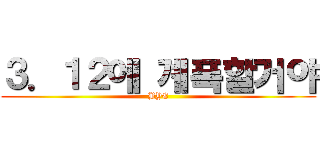 ３．１２에 계폭할거야 (BYE)