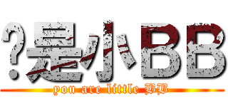 你是小ＢＢ (you are little BB)