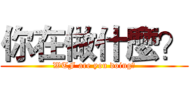 你在做什麼？ (WTF are you doing?)