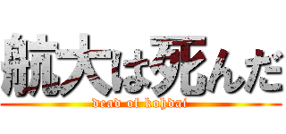 航大は死んだ (dead of kohdai)