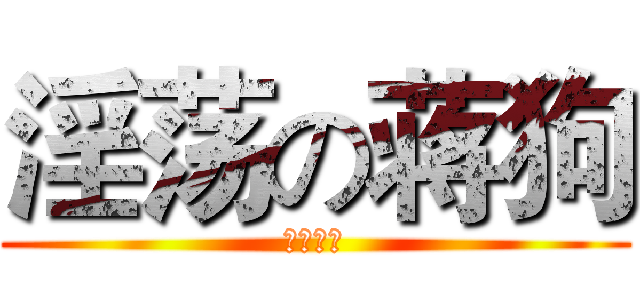 淫荡の蒋狗 (节操已失)