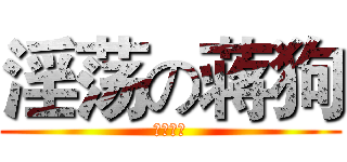 淫荡の蒋狗 (节操已失)