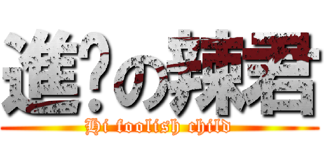 進擊の辣君 (Hi foolish child)