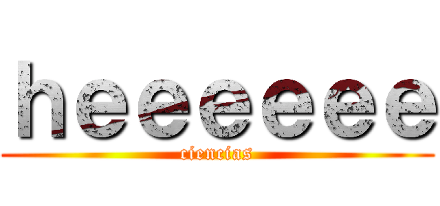 ｈｅｅｅｅｅｅ (ciencias)