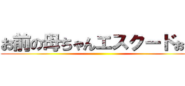 お前の母ちゃんエスクードぉー ()