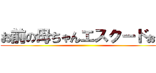 お前の母ちゃんエスクードぉー ()