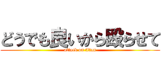 どうでも良いから殴らせて (attack on titan)