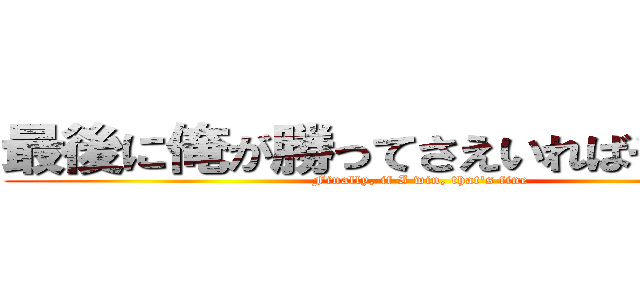 最後に俺が勝ってさえいればそれでいい (Finally, if I win, that's fine)