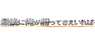 最後に俺が勝ってさえいればそれでいい (Finally, if I win, that's fine)