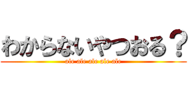 わからないやつおる？ (ale ale ale ale ale)