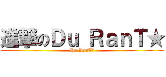 進撃のＤｕ ＲａｎＴ★ (Du RanT★)