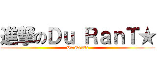 進撃のＤｕ ＲａｎＴ★ (Du RanT★)
