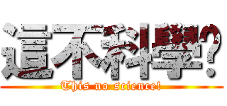這不科學啊 (This no science!)