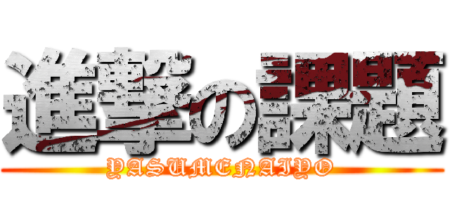 進撃の課題 (YASUMENAIYO)