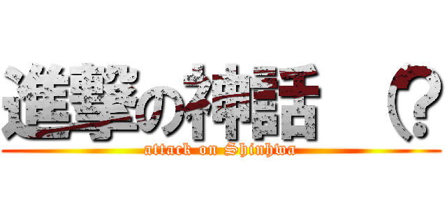 進撃の神話 （？ (attack on Shinhwa)