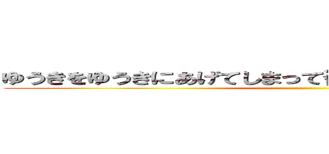 ゆうきをゆうきにあげてしまって後悔をいまもしているゆうき ()