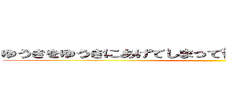 ゆうきをゆうきにあげてしまって後悔をいまもしているゆうき ()